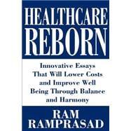 Healthcare Reborn : Innovative Essays That Will Lower Costs and Improve Well Being Through Balance and Harmony