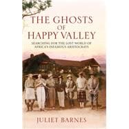 The Ghosts of Happy Valley Searching for the Lost World of Africa's Infamous Aristocrats
