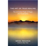 The Art of True Healing The Unlimited Power of Prayer and Visualization