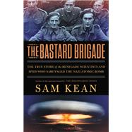The Bastard Brigade The True Story of the Renegade Scientists and Spies Who Sabotaged the Nazi Atomic Bomb