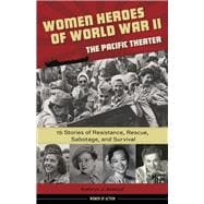 Women Heroes of World War II—the Pacific Theater 15 Stories of Resistance, Rescue, Sabotage, and Survival