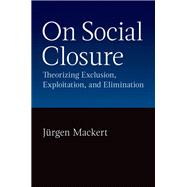 On Social Closure Theorizing Exclusion, Exploitation, and Elimination