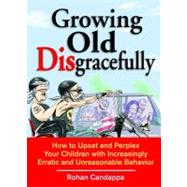 Growing Old Disgracefully : How to Upset and Perplex Your Children with Increasingly Erratic and Unreasonable Behavior