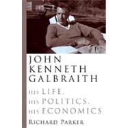 John Kenneth Galbraith His Life, His Politics, His Economics