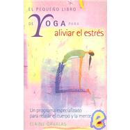 El pequeno libro de Yoga para aliviar el estres/ The Yoga Minibook for Stress Relief: Un Programa Especializado Para Relajar El Cuerpo Y La Mente/ A Specialized Program for a Calmer, Relaxed You