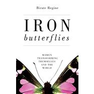 Iron Butterflies Women Transforming Themselves and the World