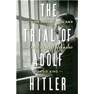 The Trial of Adolf Hitler The Beer Hall Putsch and the Rise of Nazi Germany