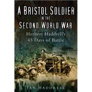 A Bristol Soldier in the Second World War Hebert Haddrell's 43 Days of Battle