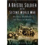 A Bristol Soldier in the Second World War Hebert Haddrell's 43 Days of Battle