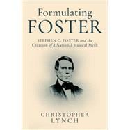 Formulating Foster Stephen C. Foster and the Creation of a National Musical Myth