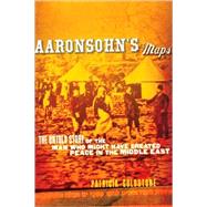 Aaronsohn's Maps : The Untold Story of the Man Who Might Have Created Peace in the Middle East