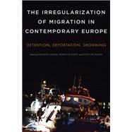 The Irregularization of Migration in Contemporary Europe Detention, Deportation, Drowning