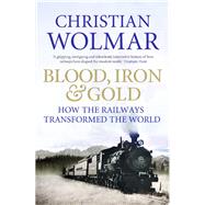 Blood, Iron and Gold: How the Railways Transformed the World