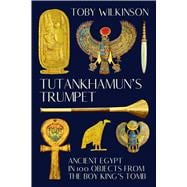 Tutankhamun's Trumpet Ancient Egypt in 100 Objects from the Boy-King's Tomb