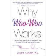 Why Woo-Woo Works The Surprising Science Behind Meditation, Reiki, Crystals, and Other Alternative Practices