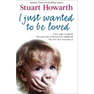 I Just Wanted to Be Loved : A Boy Eager to Please - The Man Who Destroyed His Childhood - The Love That Overcame It