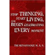 Stop Thinking, Start Living, and Begin Celebrating Every Moment