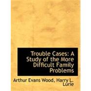Trouble Cases : A Study of the More Difficult Family Problems