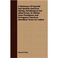 A Dictionary Of Spanish And Spanish-American Mining, Metallurgical And Allied Terms, To Whichs Some Porutguese And Portuguese-Amerian Brazilian, Terms Are Added