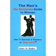 The Man's No-Nonsense Guide To Women: How To Succeed In Romance On Planet Earth
