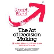 The Art of Decision Making How we Move from Indecision to Smart Choices
