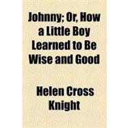 Johnny: Or, How a Little Boy Learned to Be Wise and Good