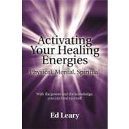 Activating Your Healing Energies -- Physical, Mental, Spiritual : With the Power and the Knowledge, you Can Heal Yourself