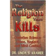 The Religion That Kills: Christian Science: Abuse, Neglect, Andmind Control