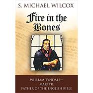 Fire in the Bones: William Tyndale, Martyr, Father of the English Bible