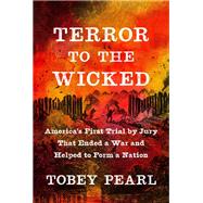 Terror to the Wicked America's First Trial by Jury That Ended a War and Helped to Form a Nation