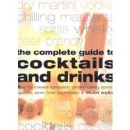 The Complete Guide to Cocktails and Drinks: How to Create Fantastic Drinks Using Spirits, Liqueurs, Wine, Beer Amd Mixers