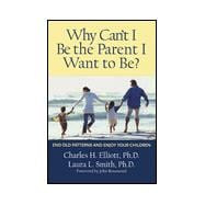 Why Can't I Be the Parent I Want to Be? : End Old Patterns and Enjoy Your Children