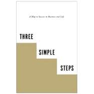 Three Simple Steps A Map to Success in Business and Life