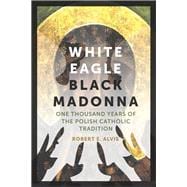 White Eagle, Black Madonna One Thousand Years of the Polish Catholic Tradition