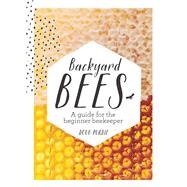 Backyard Bees A guide for the beginner beekeeper