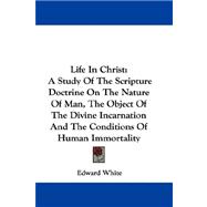 Life in Christ : A Study of the Scripture Doctrine on the Nature of Man, the Object of the Divine Incarnation and the Conditions of Human Immortality