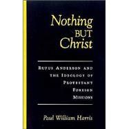 Nothing but Christ Rufus Anderson and the Ideology of Protestant Foreign Missions