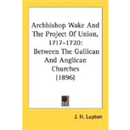 Archbishop Wake and the Project of Union, 1717-1720 : Between the Gallican and Anglican Churches (1896)