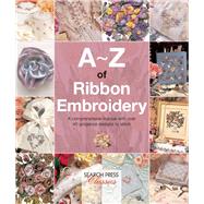 A-Z of Ribbon Embroidery A comprehensive manual with over 40 gorgeous designs to stitch