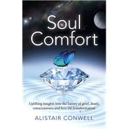 Soul Comfort Uplifting Insights Into the Nature of Grief, Death, Consciousness and Love for Transformation