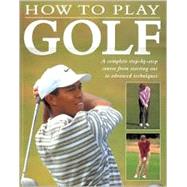 How to Play Golf: A Complete Step-By-Step Course from Starting Out to Advanced Techniques
