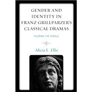 Gender and Identity in Franz Grillparzer’s Classical Dramas Figuring the Female