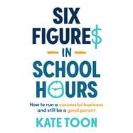 Six Figures in School Hours How to run a successful business and still be a good parent