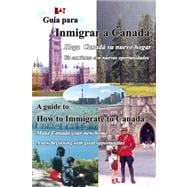 Guia para Inmigrar a Canada - A Guide to How to Immigrate to Canada : Haga Canada su Nuevo Hogar, un comienzo con Nuevas Oportunidades - Make Canada Your New Home, a New Beginning with Great Opportunities