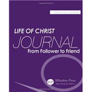 Life of Christ: Student Journal: From Follower to Friend (2016 Revised and Updated Version)
