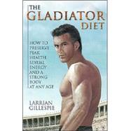 The Gladiator Diet: How to Preserve Peak Health, Sexual Energy and a Strong Body at Any Age