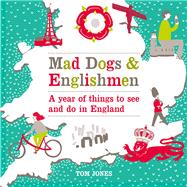 Mad Dogs & Englishmen A Year of Things to See and Do in England
