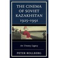 The Cinema of Soviet Kazakhstan 1925–1991 An Uneasy Legacy