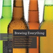 Brewing Everything How to Make Your Own Beer, Cider, Mead, Sake, Kombucha, and Other Fermented Beverages