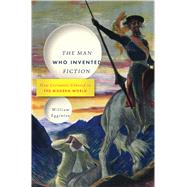 The Man Who Invented Fiction How Cervantes Ushered in the Modern World